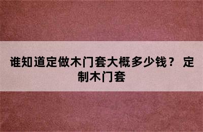 谁知道定做木门套大概多少钱？ 定制木门套